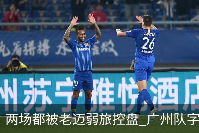 两场都被老迈弱旅控盘 广州队字典里没进攻二字？